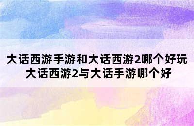 大话西游手游和大话西游2哪个好玩 大话西游2与大话手游哪个好